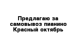 Предлагаю за самовывоз пианино Красный октябрь